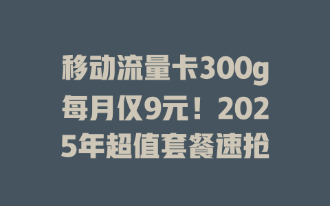 移动流量卡300g每月仅9元！2025年超值套餐速抢