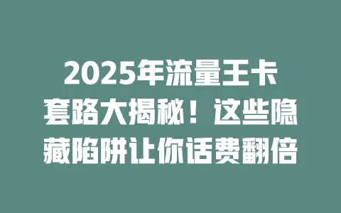 2025年流量王卡套路大揭秘！这些隐藏陷阱让你话费翻倍