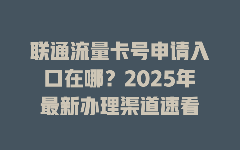 联通流量卡号申请入口在哪？2025年最新办理渠道速看