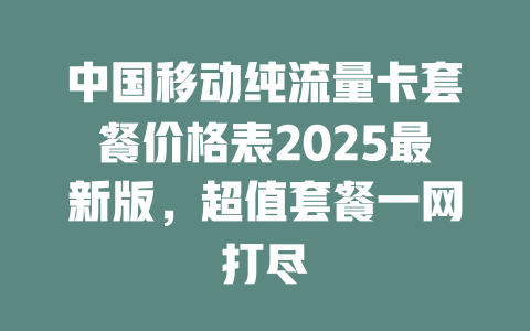 中国移动纯流量卡套餐价格表2025最新版，超值套餐一网打尽