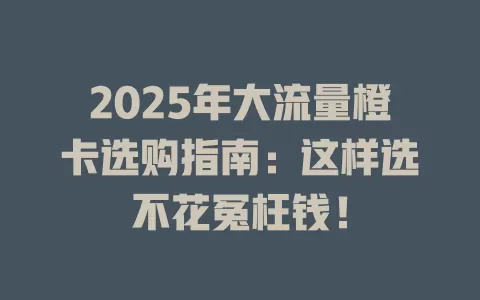 2025年大流量橙卡选购指南：这样选不花冤枉钱！