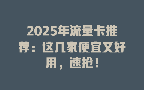 2025年流量卡推荐：这几家便宜又好用，速抢！