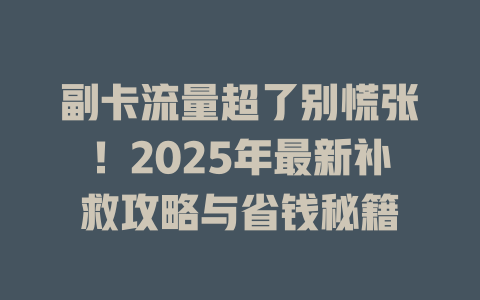 副卡流量超了别慌张！2025年最新补救攻略与省钱秘籍