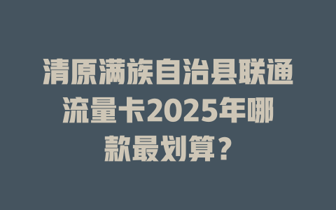 清原满族自治县联通流量卡2025年哪款最划算？
