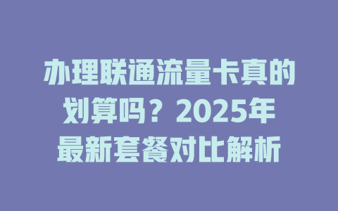 办理联通流量卡真的划算吗？2025年最新套餐对比解析