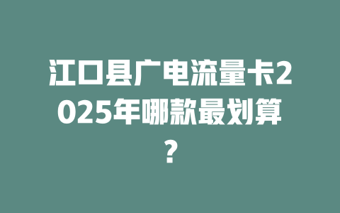 江口县广电流量卡2025年哪款最划算？