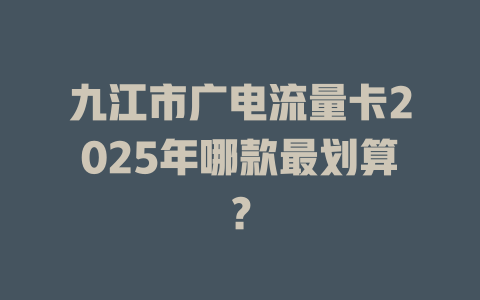 九江市广电流量卡2025年哪款最划算？