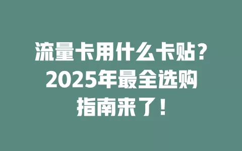 流量卡用什么卡贴？2025年最全选购指南来了！