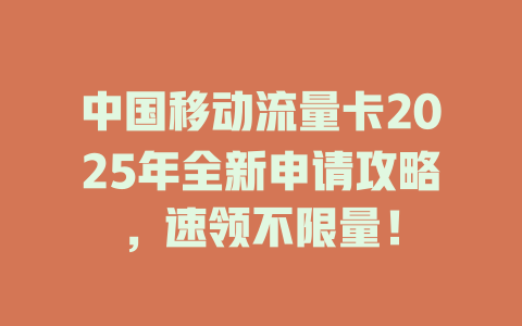 中国移动流量卡2025年全新申请攻略，速领不限量！