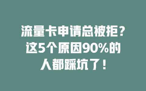 流量卡申请总被拒？这5个原因90%的人都踩坑了！