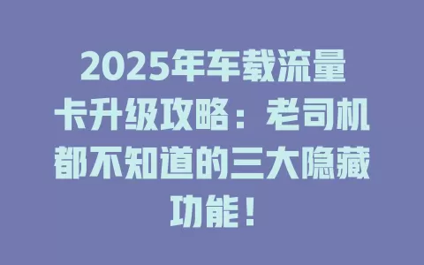 2025年车载流量卡升级攻略：老司机都不知道的三大隐藏功能！