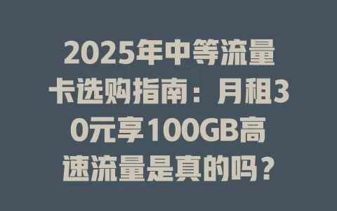 2025年中等流量卡选购指南：月租30元享100GB高速流量是真的吗？