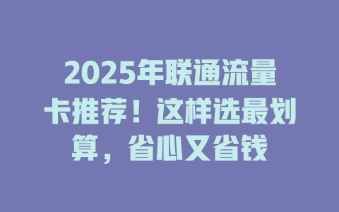 2025年联通流量卡推荐！这样选最划算，省心又省钱