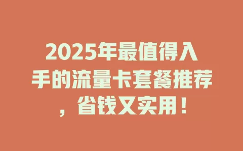2025年最值得入手的流量卡套餐推荐，省钱又实用！