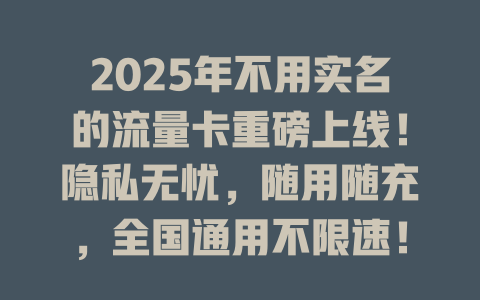 2025年不用实名的流量卡重磅上线！隐私无忧，随用随充，全国通用不限速！