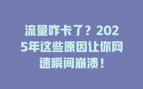 流量咋卡了？2025年这些原因让你网速瞬间崩溃！