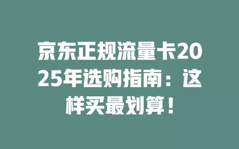 京东正规流量卡2025年选购指南：这样买最划算！