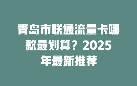 青岛市联通流量卡哪款最划算？2025年最新推荐