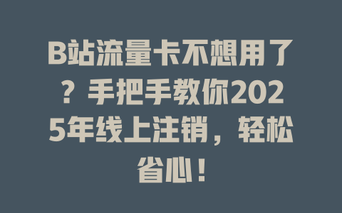 B站流量卡不想用了？手把手教你2025年线上注销，轻松省心！