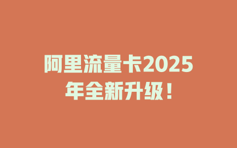 阿里流量卡2025年全新升级！