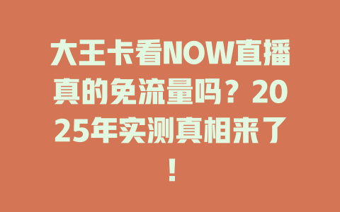 大王卡看NOW直播真的免流量吗？2025年实测真相来了！