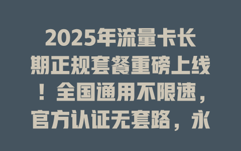 2025年流量卡长期正规套餐重磅上线！全国通用不限速，官方认证无套路，永久资费放心用