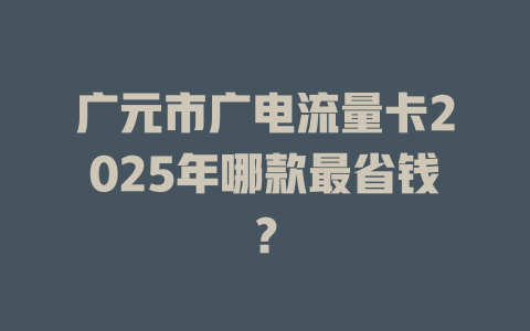 广元市广电流量卡2025年哪款最省钱？