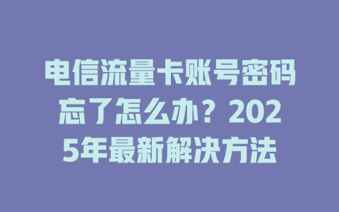 电信流量卡账号密码忘了怎么办？2025年最新解决方法