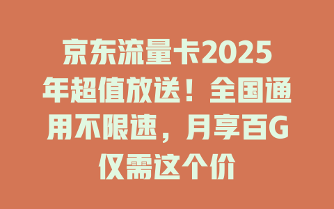 京东流量卡2025年超值放送！全国通用不限速，月享百G仅需这个价