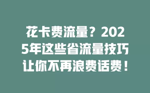 花卡费流量？2025年这些省流量技巧让你不再浪费话费！