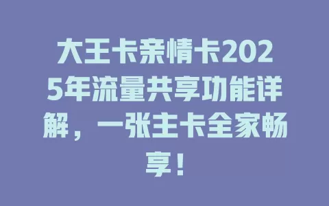 大王卡亲情卡2025年流量共享功能详解，一张主卡全家畅享！