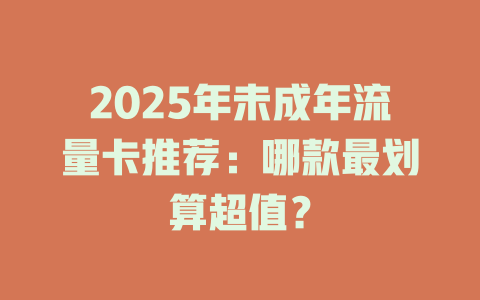 2025年未成年流量卡推荐：哪款最划算超值？