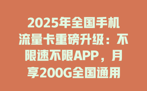 2025年全国手机流量卡重磅升级：不限速不限APP，月享200G全国通用！