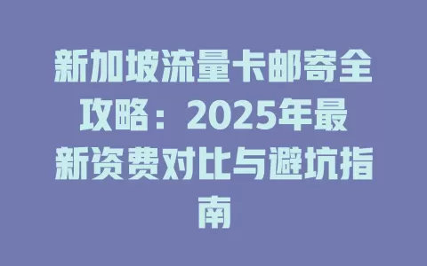 新加坡流量卡邮寄全攻略：2025年最新资费对比与避坑指南