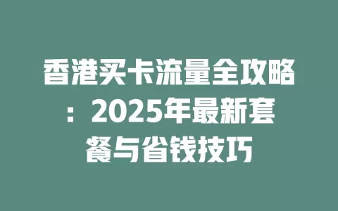 香港买卡流量全攻略：2025年最新套餐与省钱技巧