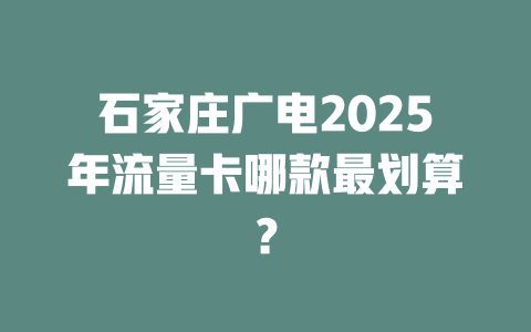 石家庄广电2025年流量卡哪款最划算？