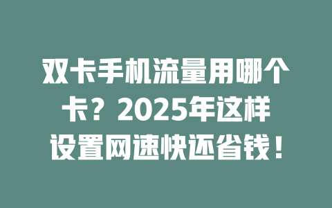 双卡手机流量用哪个卡？2025年这样设置网速快还省钱！