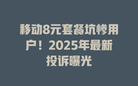移动8元套餐坑惨用户！2025年最新投诉曝光