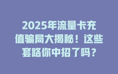 2025年流量卡充值骗局大揭秘！这些套路你中招了吗？