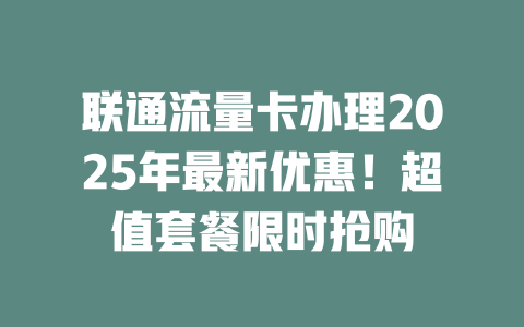 联通流量卡办理2025年最新优惠！超值套餐限时抢购