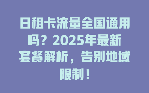 日租卡流量全国通用吗？2025年最新套餐解析，告别地域限制！