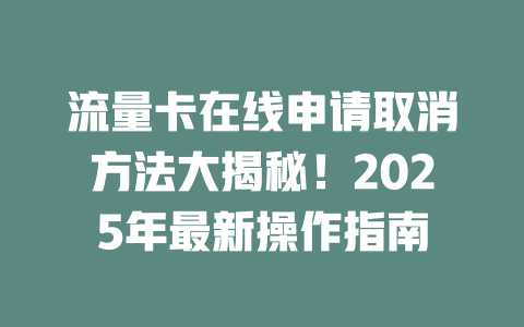 流量卡在线申请取消方法大揭秘！2025年最新操作指南