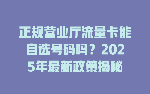 正规营业厅流量卡能自选号码吗？2025年最新政策揭秘