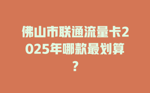 佛山市联通流量卡2025年哪款最划算？