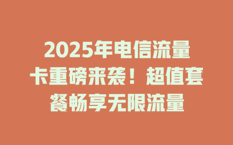 2025年电信流量卡重磅来袭！超值套餐畅享无限流量