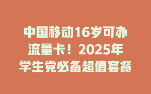 中国移动16岁可办流量卡！2025年学生党必备超值套餐
