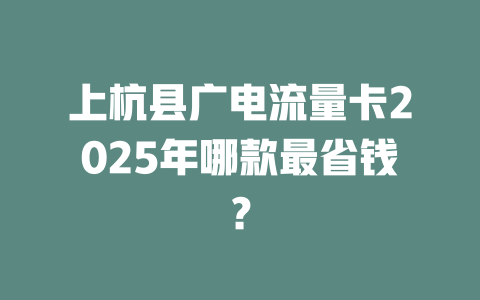 上杭县广电流量卡2025年哪款最省钱？