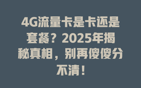 4G流量卡是卡还是套餐？2025年揭秘真相，别再傻傻分不清！