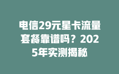 电信29元星卡流量套餐靠谱吗？2025年实测揭秘
