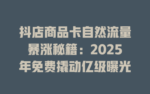 抖店商品卡自然流量暴涨秘籍：2025年免费撬动亿级曝光
